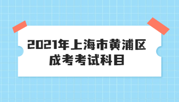 2021年上海市黄浦区成考考试科目介绍