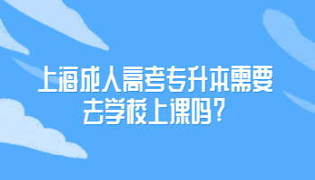 上海成人高考专升本需要去学校上课吗?