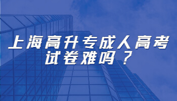 上海高升专成人高考试卷难吗?