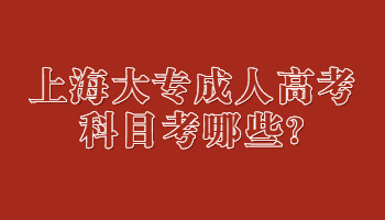 上海大专成人高考科目考哪些?